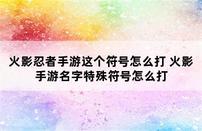 火影忍者手游这个符号怎么打 火影手游名字特殊符号怎么打